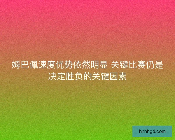 姆巴佩速度优势依然明显 关键比赛仍是决定胜负的关键因素