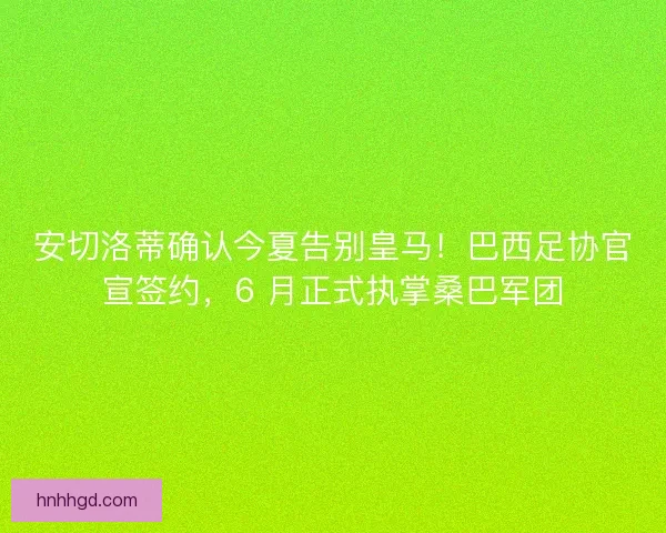 安切洛蒂确认今夏告别皇马！巴西足协官宣签约，6 月正式执掌桑巴军团