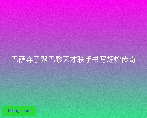 巴萨弃子聚巴黎天才联手书写辉煌传奇 巴萨弃子聚巴黎天才联手书写辉煌传奇
