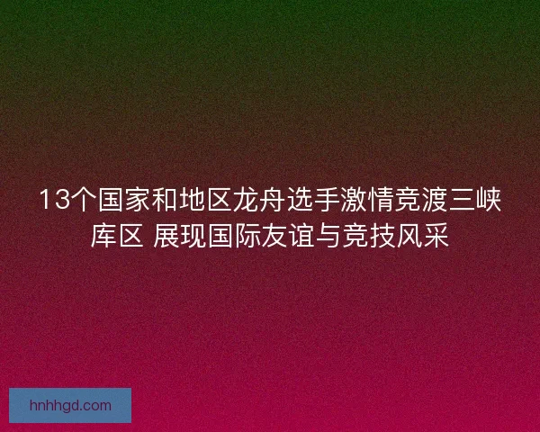 13个国家和地区龙舟选手激情竞渡三峡库区 展现国际友谊与竞技风采