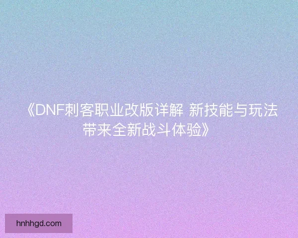 《DNF刺客职业改版详解 新技能与玩法带来全新战斗体验》