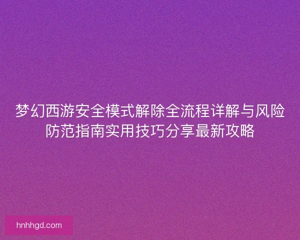 梦幻西游安全模式解除全流程详解与风险防范指南实用技巧分享最新攻略